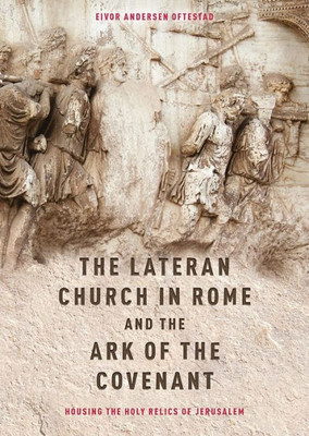 The Lateran Church In Rome And The Ark Of The Covenant : Housing The Holy Relics Of Jerusalem : With An Edition And Translation Of The Descriptio Lateranensis Ecclesiae (Bav Reg. Lat. 712)