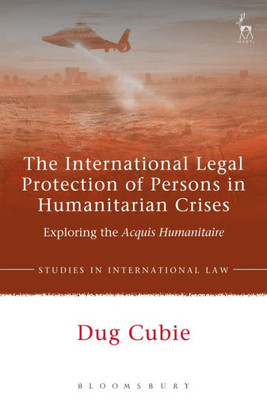 The International Legal Protection Of Persons In Humanitarian Crises : Exploring The Acquis Humanitaire