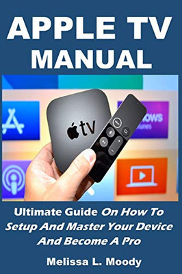 Apple TV Manual: Ultimate Guide On How To Setup And Master Your Device And Become A Pro