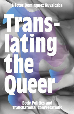 Translating The Queer : Body Politics And Transnational Conversations