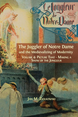 The Juggler Of Notre Dame And The Medievalizing Of Modernity : Vol. 4: Picture That: Making A Show Of The Jongleur