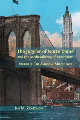 The Juggler Of Notre Dame And The Medievalizing Of Modernity : Volume 3: The American Middle Ages