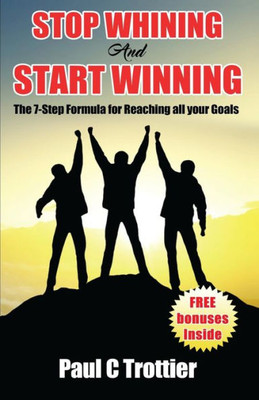 Stop Whining And Start Winning! : The 7-Step Formula For Reaching All Your Goals!