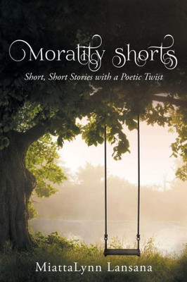 Morality Shorts : Short, Short Stories With A Poetic Twist
