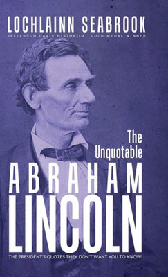 The Unquotable Abraham Lincoln : The President'S Quotes They Don'T Want You To Know!