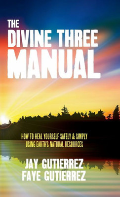 The Divine Three Manual : How To Heal Yourself Safely And Simply Using Earth'S Natural Resources