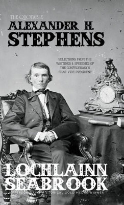 The Quotable Alexander H. Stephens : Selections From The Writings And Speeches Of The Confederacy'S First Vice President