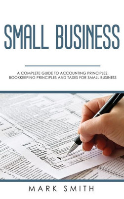 Small Business : A Complete Guide To Accounting Principles, Bookkeeping Principles And Taxes For Small Business