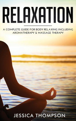 Relaxation : A Complete Guide For Body Relaxing Including Aromatherapy And Massage Therapy