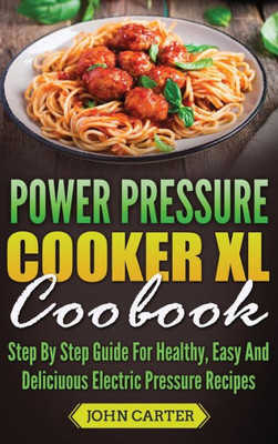 Power Pressure Cooker Xl Cookbook : Step By Step Guide For Healthy, Easy And Delicious Electric Pressure Recipes