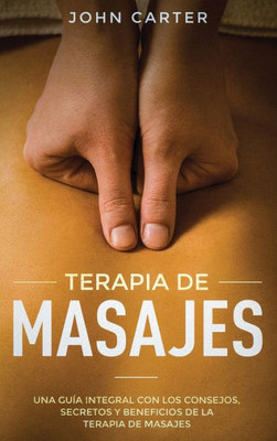 Terapia De Masajes : Una Guía Integral Con Los Consejos, Secretos Y Beneficios De La Terapia De Masajes (Massage Therapy Spanish Version)