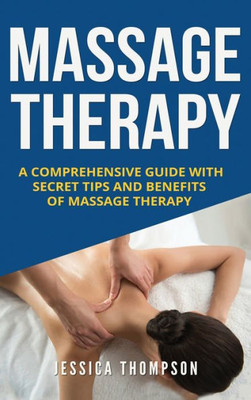 Massage Therapy : A Comprehensive Guide With Secret Tips And Benefits Of Massage Therapy