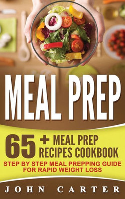 Meal Prep : 65+ Meal Prep Recipes Cookbook - Step By Step Meal Prepping Guide For Rapid Weight Loss