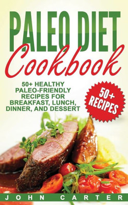 Paleo Diet Cookbook : 50+ Healthy Paleo-Friendly Recipes For Breakfast, Lunch, Dinner, And Dessert