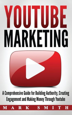 Youtube Marketing : A Comprehensive Guide For Building Authority, Creating Engagement And Making Money Through Youtube