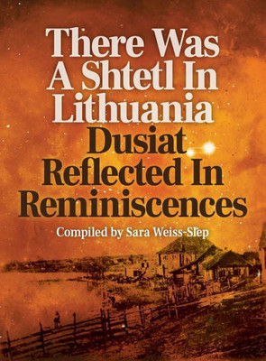 There Was A Shtetl In Lithuania : Dusiat Reflected In Reminiscences