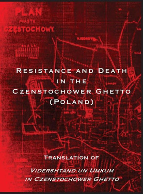 Resistance And Death In The Czenstochower Ghetto : Translation Of Vidershtand Un Umkum In Czenstochower Ghetto