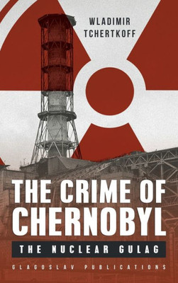 The Crime Of Chernobyl : The Nuclear Gulag