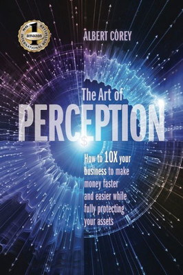 The Art Of Perception : How To 10X Your Business To Make Money Faster And Easier While Fully Protecting Your Assets