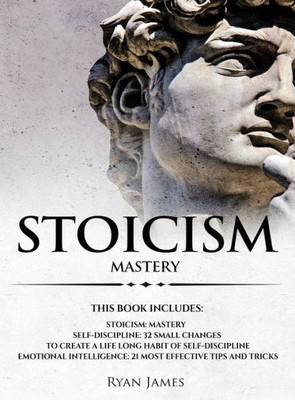 Stoicism : 3 Manuscripts - Mastering The Stoic Way Of Life, 32 Small Changes To Create A Life Long Habit Of Self-Discipline, 21 Tips And Tricks On Improving Emotional Intelligence