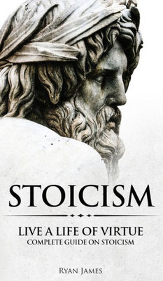 Stoicism : Live A Life Of Virtue - Complete Guide On Stoicism (Stoicism Series)