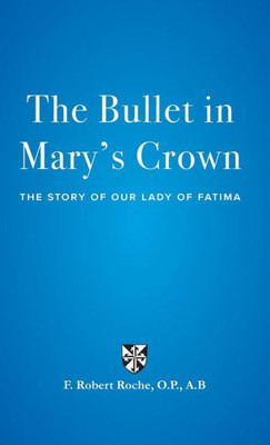 The Bullet In Mary'S Crown : The Story Of Our Lady Of Fatima