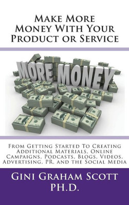 Make More Money With Your Product Or Service : From Getting Started To Creating Additional Materials, Online Campaigns, Podcasts, Blogs, Videos, Advertising, Pr, And The Social Media