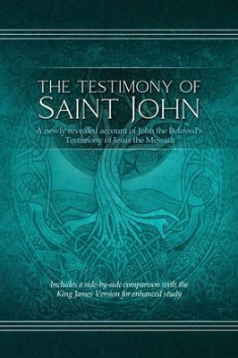 The Testimony Of St. John : A Newly Revealed Account Of John The Beloved'S Testimony Of Jesus The Messiah. Includes A Side-By-Side Comparison With The King James Version For Enhanced Study