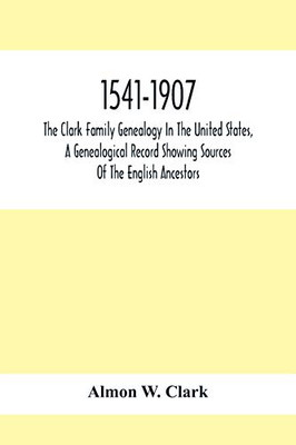 1541-1907. The Clark Family Genealogy In The United States, A Genealogical Record Showing Sources Of The English Ancestors; Also Illustrations And ... Distributions Of Estates, Military Commis