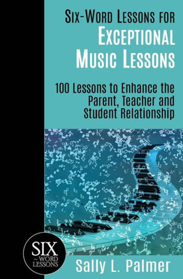 Six-Word Lessons For Exceptional Music Lessons : 100 Lessons To Enhance The Parent, Teacher And Student Relationship