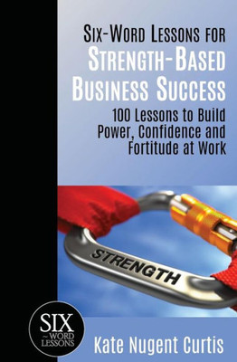 Six-Word Lessons For Strength-Based Business Success : 100 Lessons To Build Power, Fortitude And Confidence At Work