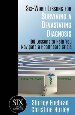Six-Word Lessons For Surviving A Devastating Diagnosis : 100 Lessons To Help You Navigate A Healthcare Crisis