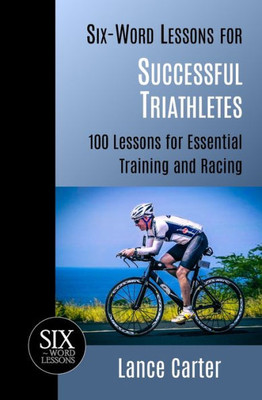 Six-Word Lessons For Successful Triathletes : 100 Lessons For Essential Training And Racing