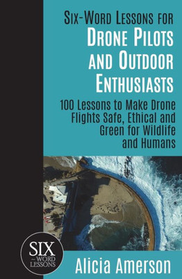 Six-Word Lessons For Drone Pilots And Outdoor Enthusiasts : 100 Lessons To Make Drone Flights Safe, Ethical And Green For Wildlife And Humans