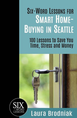 Six-Word Lessons For Smart Home-Buying In Seattle : 100 Lessons To Save You Time, Stress And Money