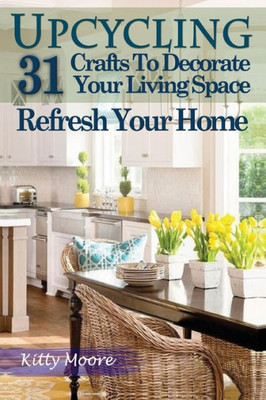 Upcycling : 31 Crafts To Decorate Your Living Space And Refresh Your Home (3Rd Edition)