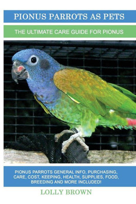 Pionus Parrots As Pets : Pionus Parrots General Info, Purchasing, Care, Cost, Keeping, Health, Supplies, Food, Breeding And More Included! The Ultimate Care Guide For Pionus Parrots