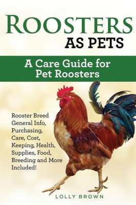 Roosters As Pets : Rooster Breed General Info, Purchasing, Care, Cost, Keeping, Health, Supplies, Food, Breeding And More Included! A Care Guide For Pet Roosters