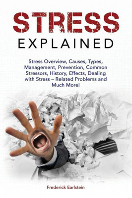 Stress Explained : Stress Overview, Causes, Types, Management, Prevention, Common Stressors, History, Effects, Dealing With Stress - Related Problems And Much More!