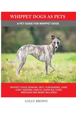 Whippet Dogs As Pets : Whippet Dogs General Info, Purchasing, Care, Cost, Keeping, Health, Supplies, Food, Breeding And More Included! A Pet Guide For Whippet Dogs