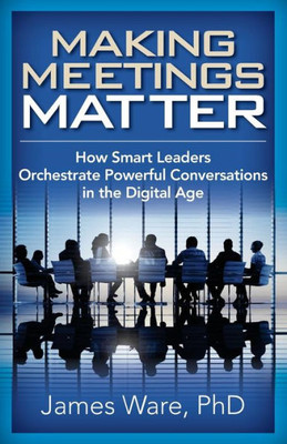 Making Meetings Matter : How Smart Leaders Orchestrate Powerful Conversations In The Digital Age