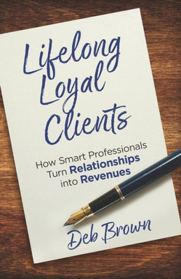 Lifelong Loyal Clients : How Smart Professionals Turn Relationships Into Revenues