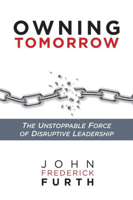 Owning Tomorrow : The Unstoppable Force Of Disruptive Leadership