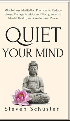Quiet Your Mind : Mindfulness Meditation Practices To Reduce Stress, Manage Anxiety And Worry, Improve Mental Health, And Create Inner Peace