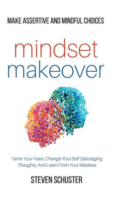Mindset Makeover : Tame Your Fears, Change Your Self-Sabotaging Thoughts, And Learn From Your Mistakes - Make Assertive And Mindful Choices