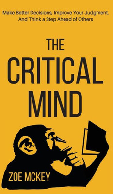 The Critical Mind : Make Better Decisions, Improve Your Judgment, And Think A Step Ahead Of Others