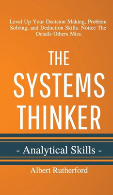 The Systems Thinker - Analytical Skills : Level Up Your Decision Making, Problem Solving, And Deduction Skills. Notice The Details Others Miss.