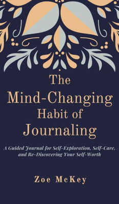 The Mind-Changing Habit Of Journaling : A Guided Journal For Self-Exploration, Self-Care, And Re-Discovering Your Self-Worth