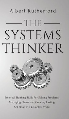 The Systems Thinker : Essential Thinking Skills For Solving Problems, Managing Chaos, And Creating Lasting Solutions In A Complex World