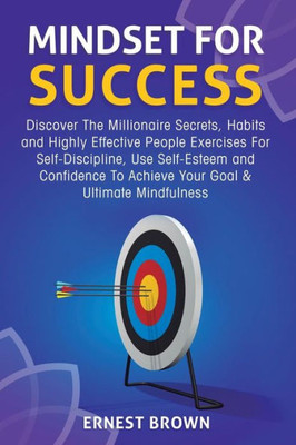 Mindset For Success : Discover The Millionaire Secrets, Habits And Highly Effective People Exercises For Self-Discipline, Use Self-Esteem And Confidence To Achieve Your Goal & Ultimate Mindfulness